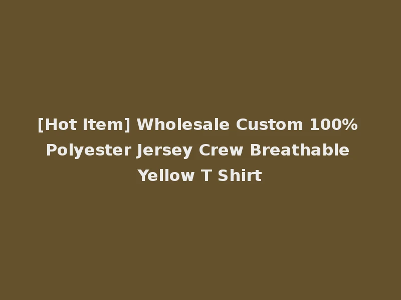 [Hot Item] Wholesale Custom 100% Polyester Jersey Crew Breathable Yellow T Shirt