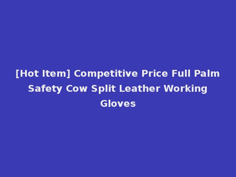 [Hot Item] Competitive Price Full Palm Safety Cow Split Leather Working Gloves