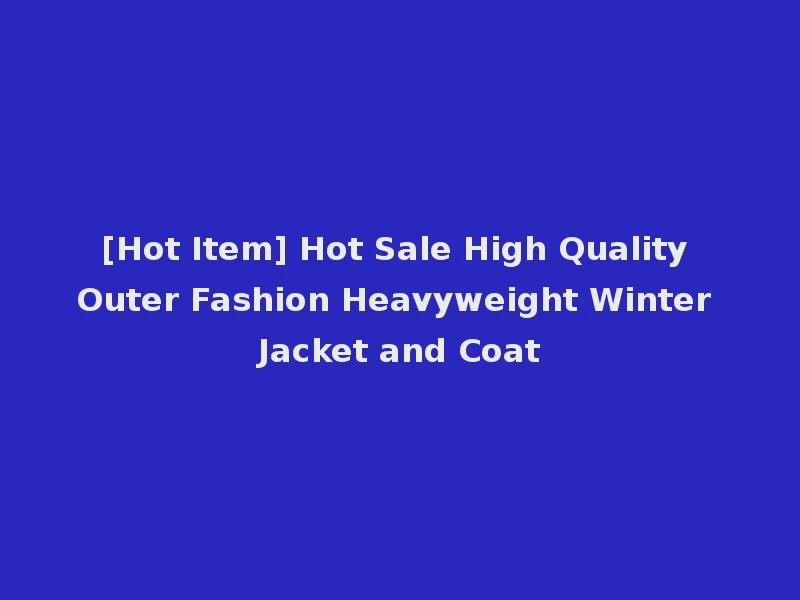 [Hot Item] Hot Sale High Quality Outer Fashion Heavyweight Winter Jacket and Coat