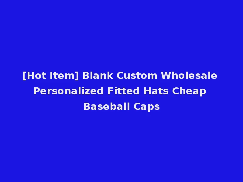 [Hot Item] Blank Custom Wholesale Personalized Fitted Hats Cheap Baseball Caps