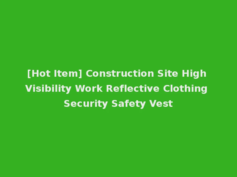 [Hot Item] Construction Site High Visibility Work Reflective Clothing Security Safety Vest
