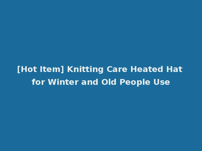 [Hot Item] Knitting Care Heated Hat for Winter and Old People Use