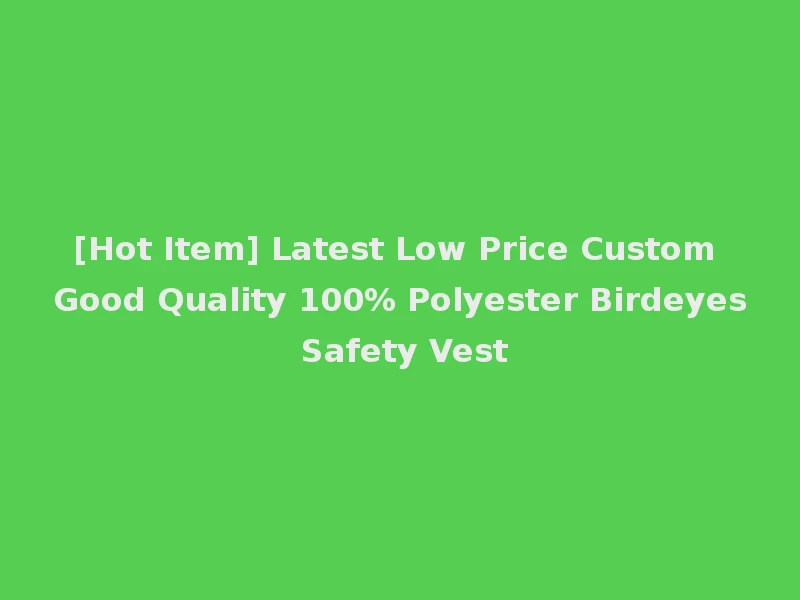 [Hot Item] Latest Low Price Custom Good Quality 100% Polyester Birdeyes Safety Vest