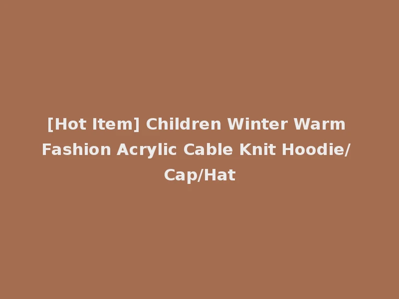 [Hot Item] Children Winter Warm Fashion Acrylic Cable Knit Hoodie/ Cap/Hat