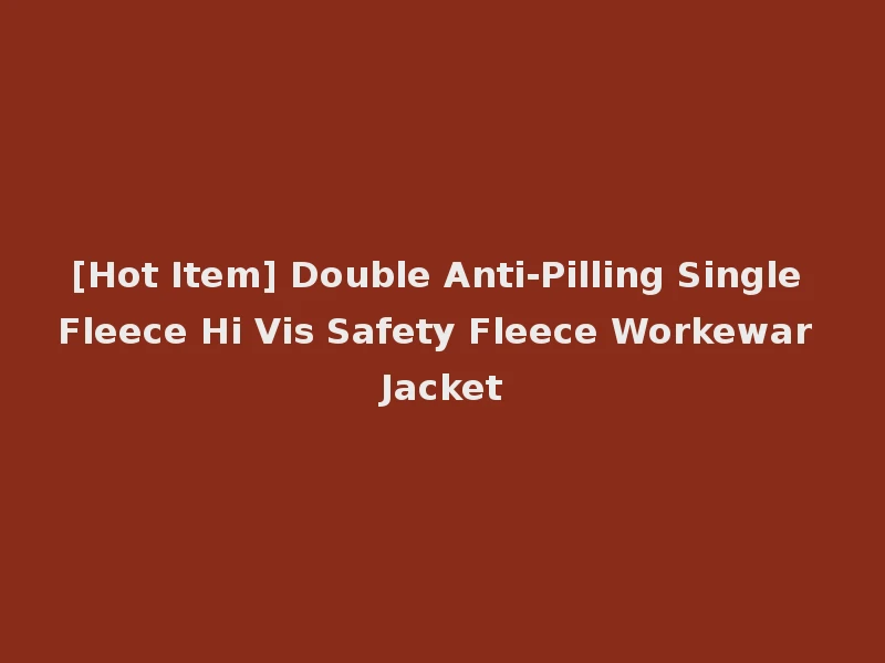 [Hot Item] Double Anti-Pilling Single Fleece Hi Vis Safety Fleece Workewar Jacket