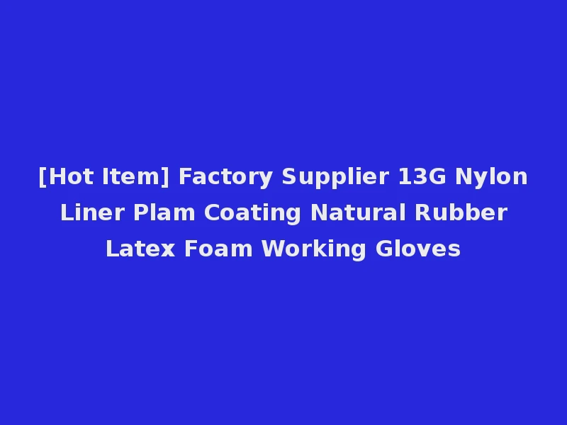 [Hot Item] Factory Supplier 13G Nylon Liner Plam Coating Natural Rubber Latex Foam Working Gloves