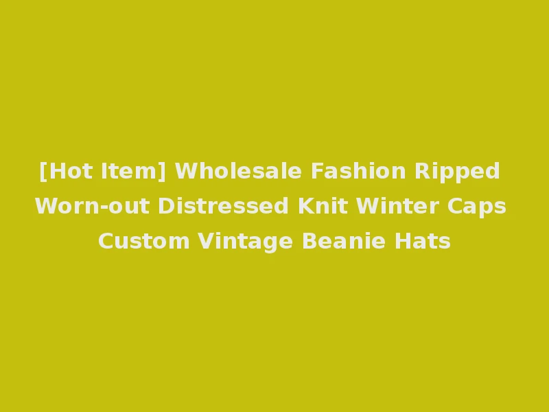 [Hot Item] Wholesale Fashion Ripped Worn-out Distressed Knit Winter Caps Custom Vintage Beanie Hats