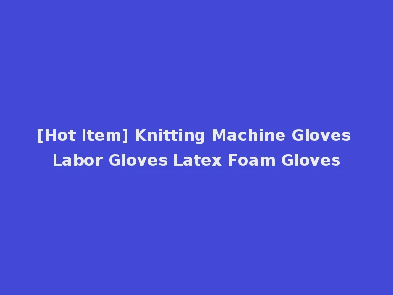 [Hot Item] Knitting Machine Gloves Labor Gloves Latex Foam Gloves