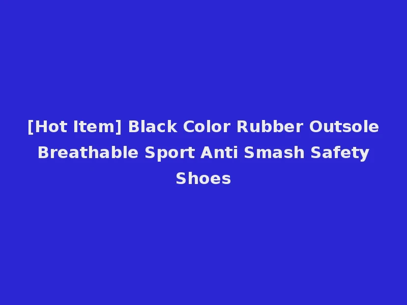 [Hot Item] Black Color Rubber Outsole Breathable Sport Anti Smash Safety Shoes
