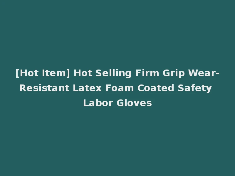 [Hot Item] Hot Selling Firm Grip Wear-Resistant Latex Foam Coated Safety Labor Gloves