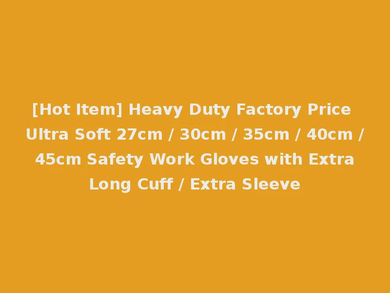 [Hot Item] Heavy Duty Factory Price Ultra Soft 27cm / 30cm / 35cm / 40cm / 45cm Safety Work Gloves with Extra Long Cuff / Extra Sleeve