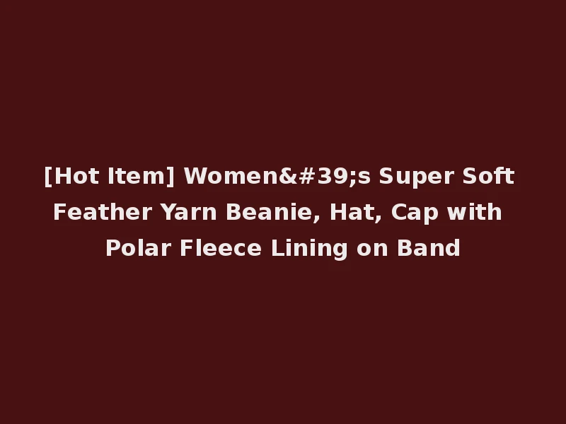 [Hot Item] Women's Super Soft Feather Yarn Beanie, Hat, Cap with Polar Fleece Lining on Band