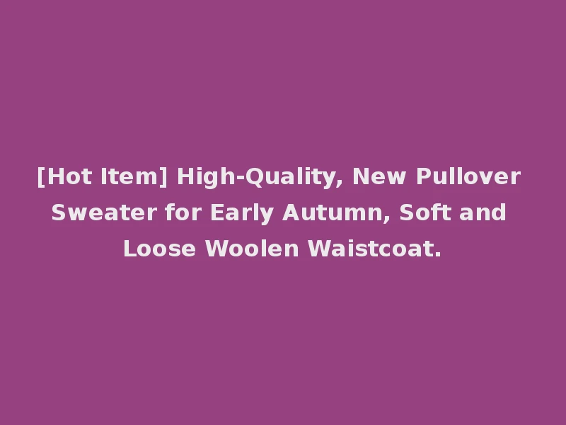 [Hot Item] High-Quality, New Pullover Sweater for Early Autumn, Soft and Loose Woolen Waistcoat.