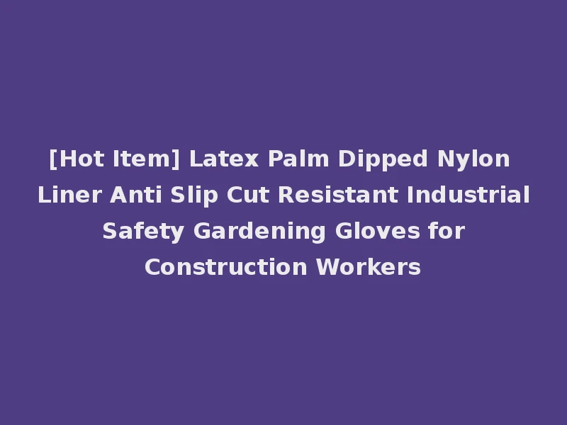 [Hot Item] Latex Palm Dipped Nylon Liner Anti Slip Cut Resistant Industrial Safety Gardening Gloves for Construction Workers