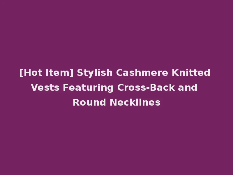 [Hot Item] Stylish Cashmere Knitted Vests Featuring Cross-Back and Round Necklines