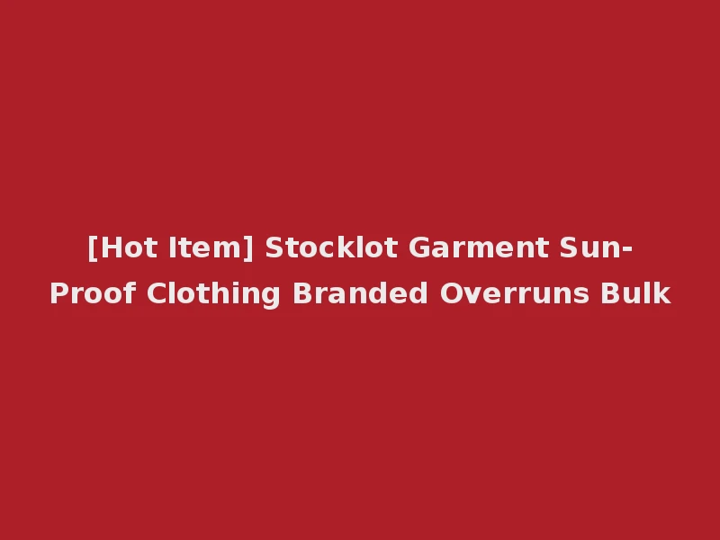 [Hot Item] Stocklot Garment Sun-Proof Clothing Branded Overruns Bulk