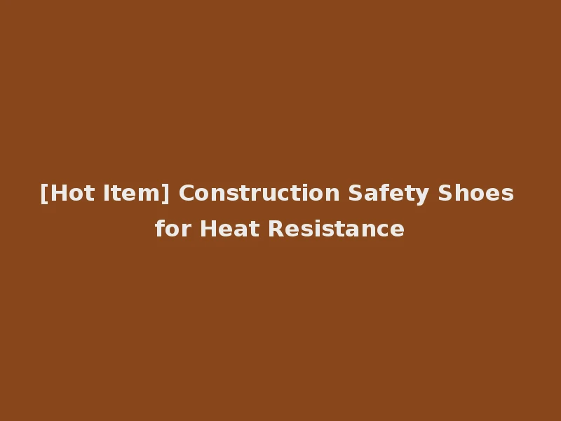 [Hot Item] Construction Safety Shoes for Heat Resistance