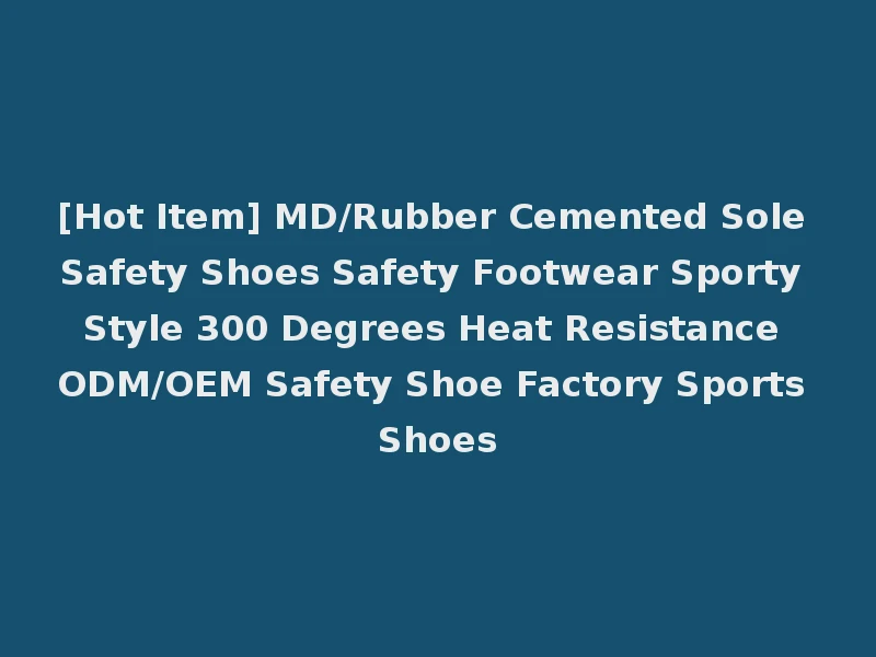 [Hot Item] MD/Rubber Cemented Sole Safety Shoes Safety Footwear Sporty Style 300 Degrees Heat Resistance ODM/OEM Safety Shoe Factory Sports Shoes