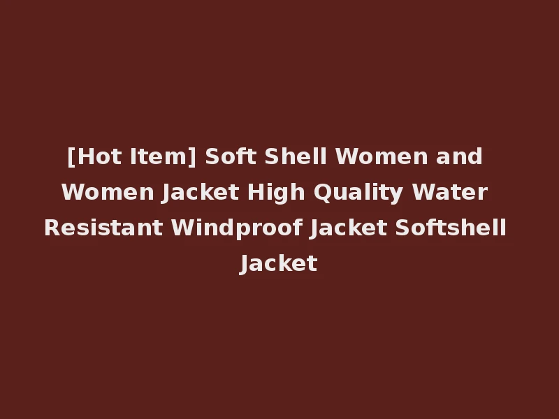 [Hot Item] Soft Shell Women and Women Jacket High Quality Water Resistant Windproof Jacket Softshell Jacket