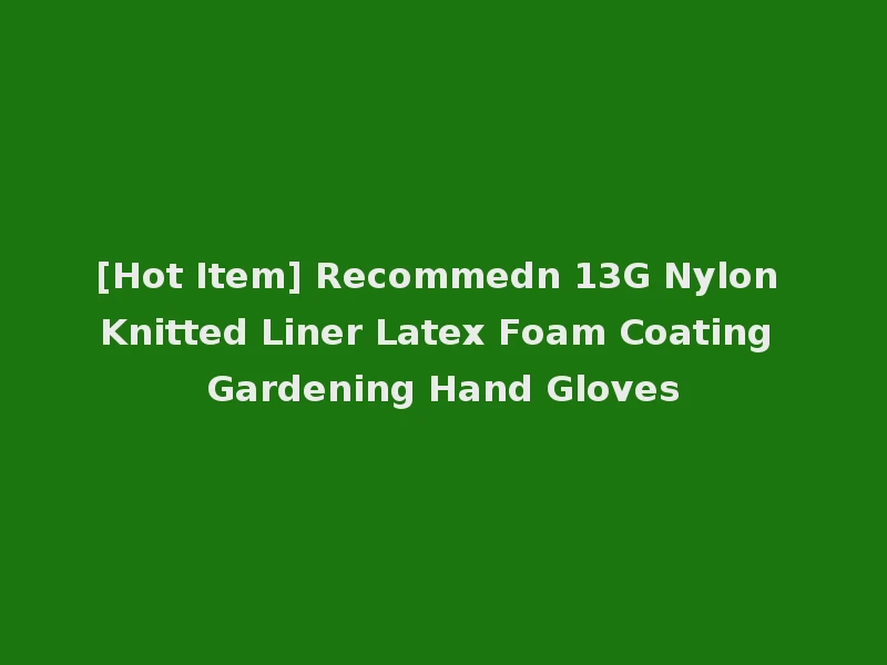 [Hot Item] Recommedn 13G Nylon Knitted Liner Latex Foam Coating Gardening Hand Gloves