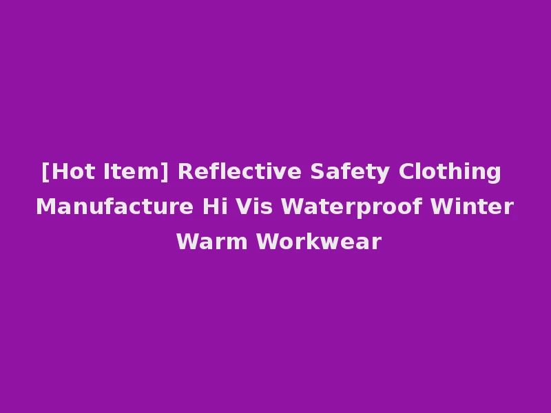 [Hot Item] Reflective Safety Clothing Manufacture Hi Vis Waterproof Winter Warm Workwear