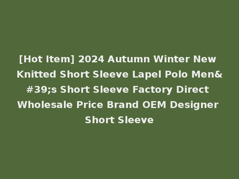[Hot Item] 2024 Autumn Winter New Knitted Short Sleeve Lapel Polo Men's Short Sleeve Factory Direct Wholesale Price Brand OEM Designer Short Sleeve