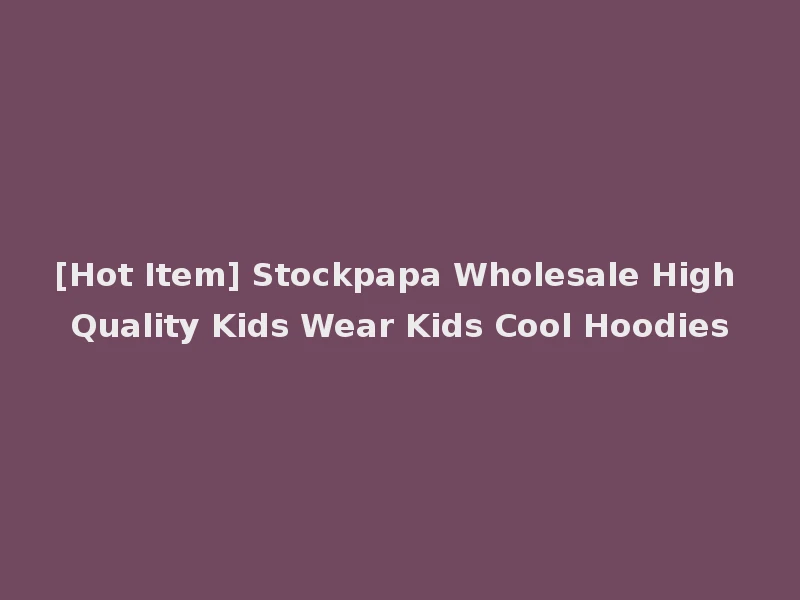 [Hot Item] Stockpapa Wholesale High Quality Kids Wear Kids Cool Hoodies