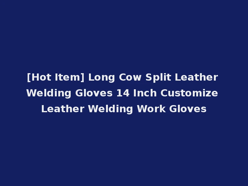 [Hot Item] Long Cow Split Leather Welding Gloves 14 Inch Customize Leather Welding Work Gloves