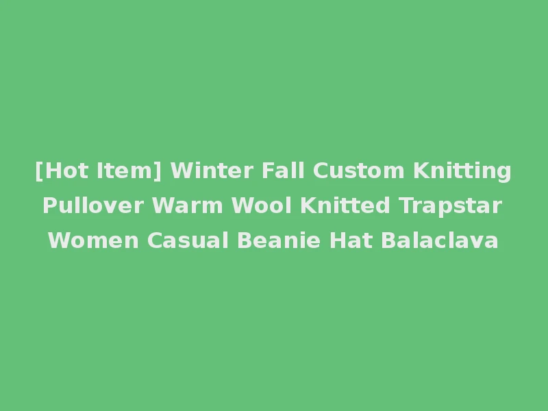 [Hot Item] Winter Fall Custom Knitting Pullover Warm Wool Knitted Trapstar Women Casual Beanie Hat Balaclava