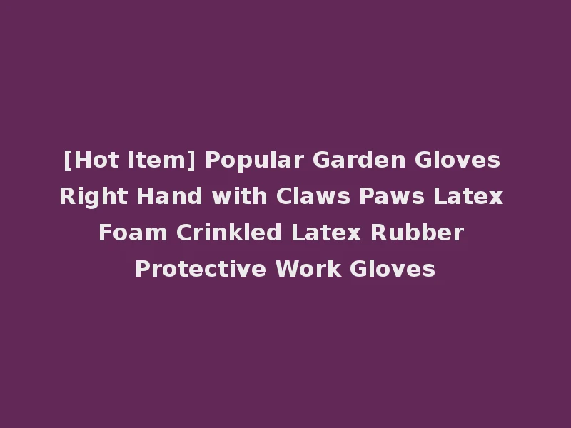 [Hot Item] Popular Garden Gloves Right Hand with Claws Paws Latex Foam Crinkled Latex Rubber Protective Work Gloves