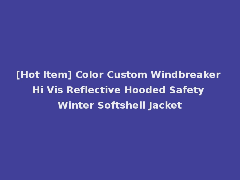 [Hot Item] Color Custom Windbreaker Hi Vis Reflective Hooded Safety Winter Softshell Jacket