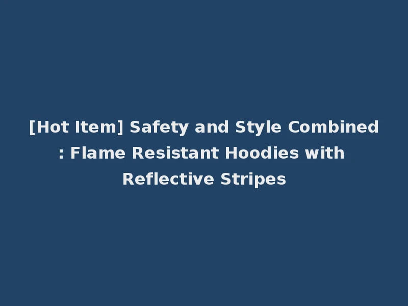[Hot Item] Safety and Style Combined: Flame Resistant Hoodies with Reflective Stripes