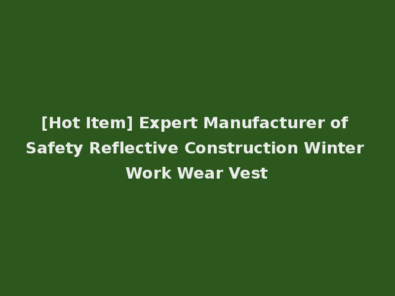 [Hot Item] Expert Manufacturer of Safety Reflective Construction Winter Work Wear Vest