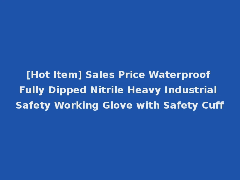 [Hot Item] Sales Price Waterproof Fully Dipped Nitrile Heavy Industrial Safety Working Glove with Safety Cuff