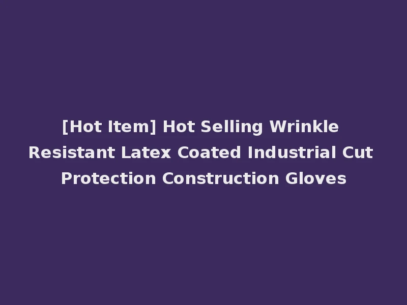 [Hot Item] Hot Selling Wrinkle Resistant Latex Coated Industrial Cut Protection Construction Gloves