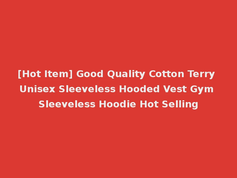 [Hot Item] Good Quality Cotton Terry Unisex Sleeveless Hooded Vest Gym Sleeveless Hoodie Hot Selling