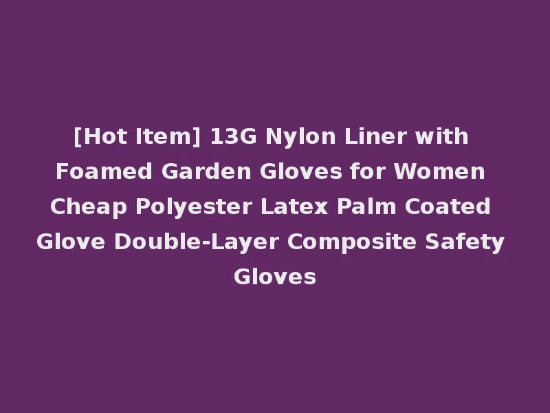 [Hot Item] 13G Nylon Liner with Foamed Garden Gloves for Women Cheap Polyester Latex Palm Coated Glove Double-Layer Composite Safety Gloves