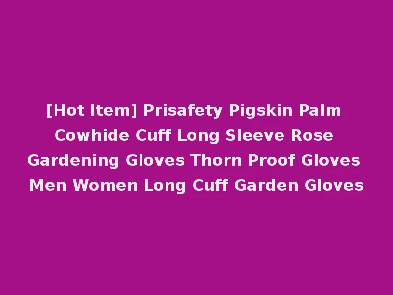 [Hot Item] Prisafety Pigskin Palm Cowhide Cuff Long Sleeve Rose Gardening Gloves Thorn Proof Gloves Men Women Long Cuff Garden Gloves