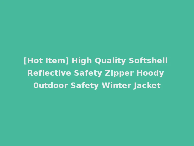 [Hot Item] High Quality Softshell Reflective Safety Zipper Hoody 0utdoor Safety Winter Jacket