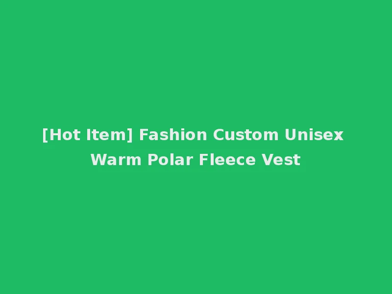 [Hot Item] Fashion Custom Unisex Warm Polar Fleece Vest