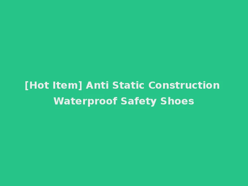 [Hot Item] Anti Static Construction Waterproof Safety Shoes