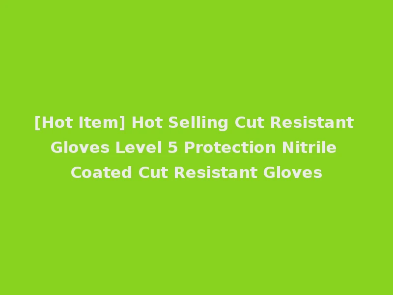 [Hot Item] Hot Selling Cut Resistant Gloves Level 5 Protection Nitrile Coated Cut Resistant Gloves