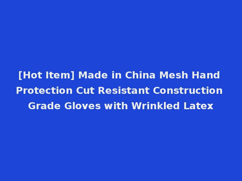 [Hot Item] Made in China Mesh Hand Protection Cut Resistant Construction Grade Gloves with Wrinkled Latex