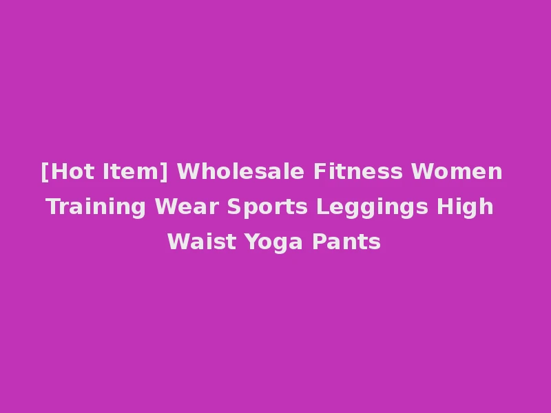 [Hot Item] Wholesale Fitness Women Training Wear Sports Leggings High Waist Yoga Pants