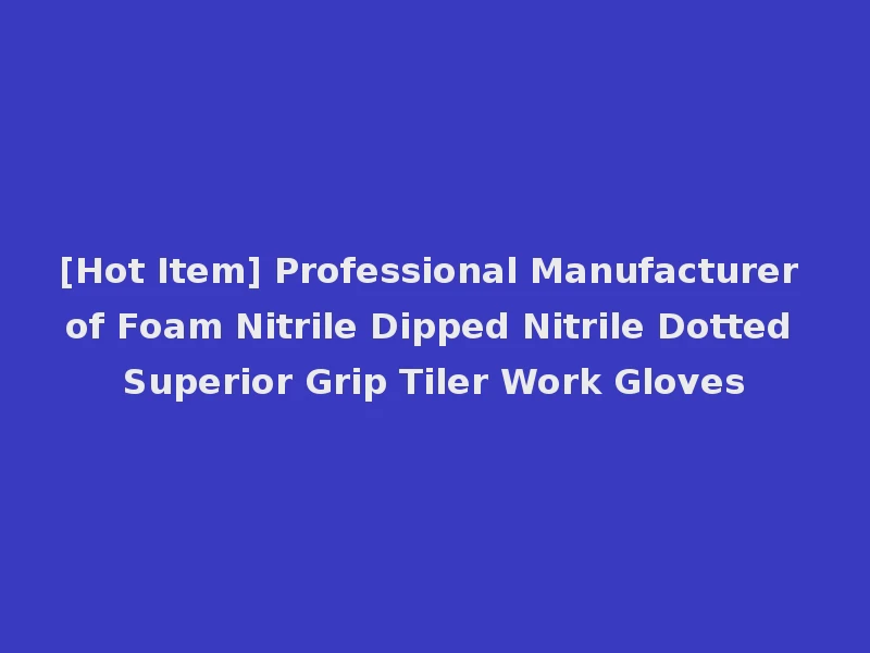 [Hot Item] Professional Manufacturer of Foam Nitrile Dipped Nitrile Dotted Superior Grip Tiler Work Gloves