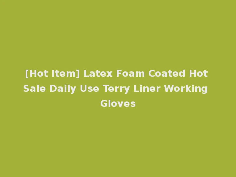 [Hot Item] Latex Foam Coated Hot Sale Daily Use Terry Liner Working Gloves