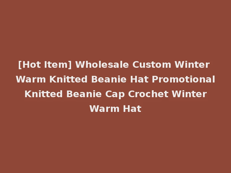 [Hot Item] Wholesale Custom Winter Warm Knitted Beanie Hat Promotional Knitted Beanie Cap Crochet Winter Warm Hat