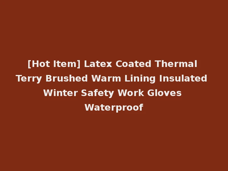 [Hot Item] Latex Coated Thermal Terry Brushed Warm Lining Insulated Winter Safety Work Gloves Waterproof