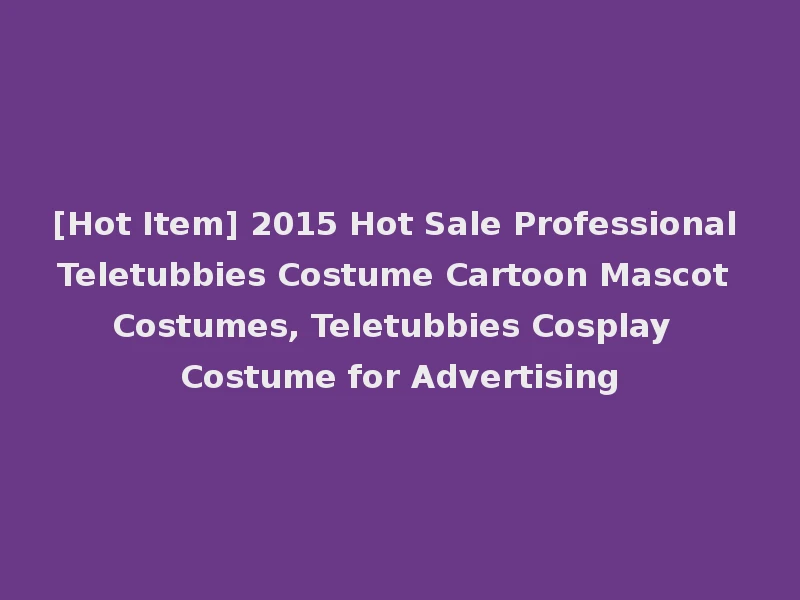 [Hot Item] 2015 Hot Sale Professional Teletubbies Costume Cartoon Mascot Costumes, Teletubbies Cosplay Costume for Advertising