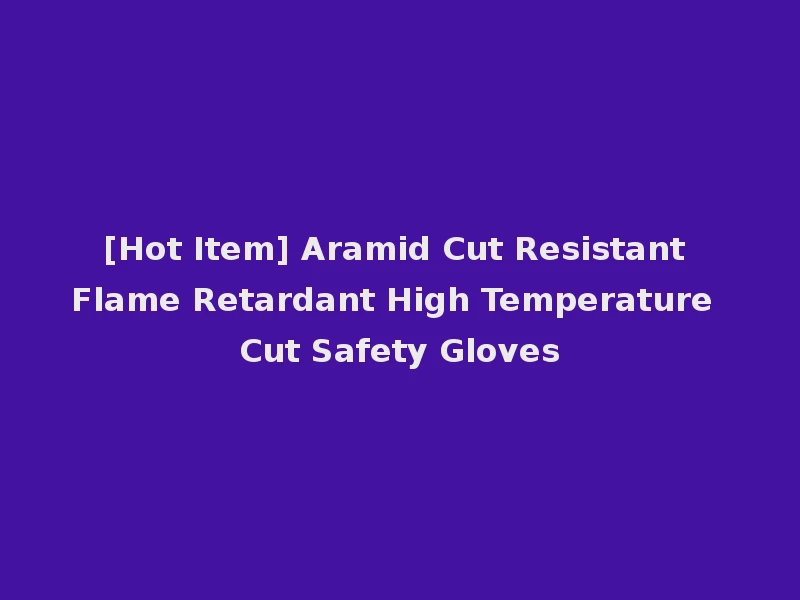 [Hot Item] Aramid Cut Resistant Flame Retardant High Temperature Cut Safety Gloves